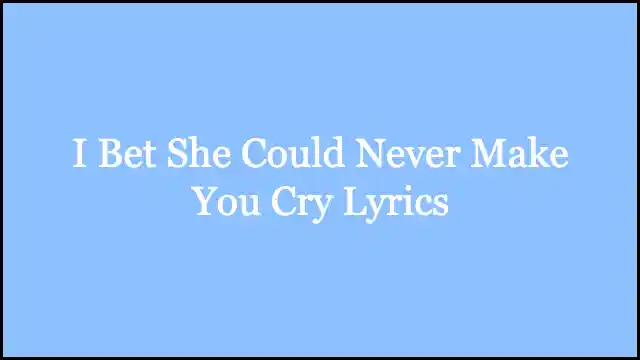 I Bet She Could Never Make You Cry Lyrics