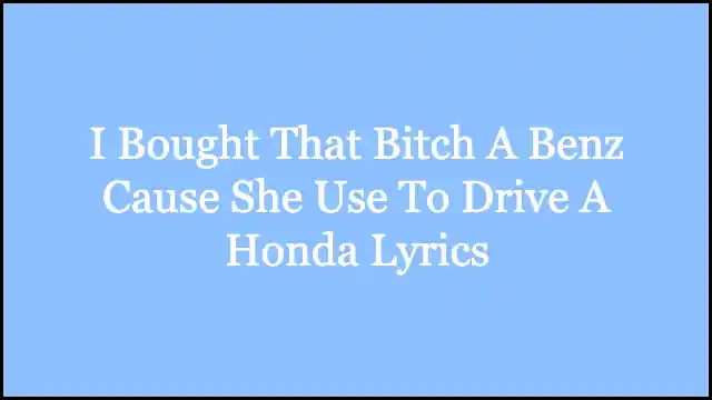 I Bought That Bitch A Benz Cause She Use To Drive A Honda Lyrics