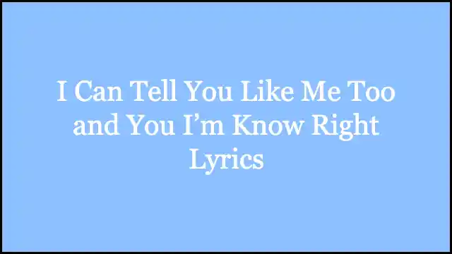 I Can Tell You Like Me Too and You I’m Know Right Lyrics
