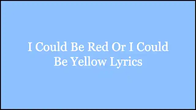 I Could Be Red Or I Could Be Yellow Lyrics