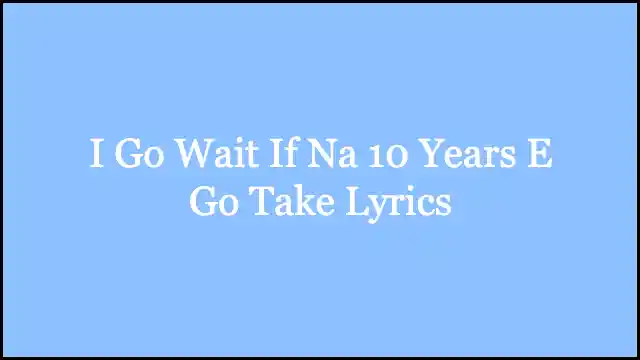 I Go Wait If Na 10 Years E Go Take Lyrics