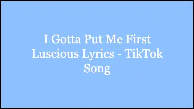 I Gotta Put Me First Luscious Lyrics - TikTok Song