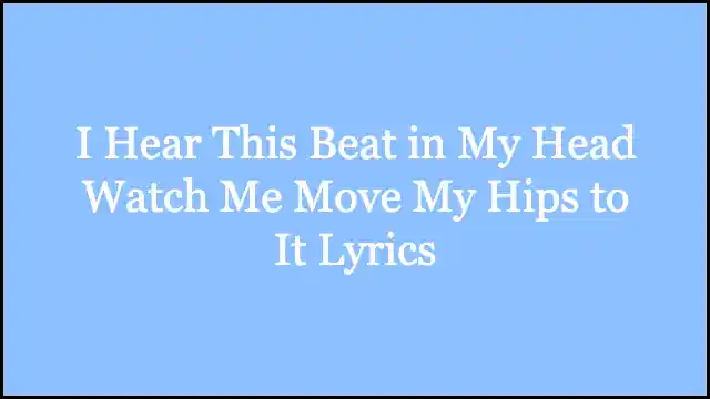 I Hear This Beat in My Head Watch Me Move My Hips to It Lyrics