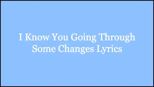 I Know You Going Through Some Changes Lyrics
