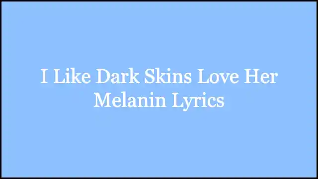 I Like Dark Skins Love Her Melanin Lyrics