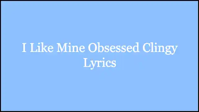 I Like Mine Obsessed Clingy Lyrics