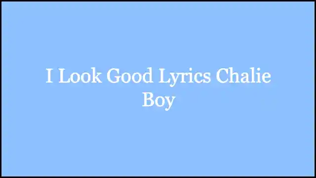 I Look Good Lyrics Chalie Boy