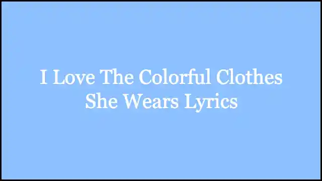 I Love The Colorful Clothes She Wears Lyrics