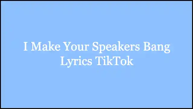 I Make Your Speakers Bang Lyrics TikTok