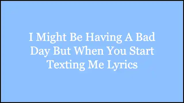 I Might Be Having A Bad Day But When You Start Texting Me Lyrics