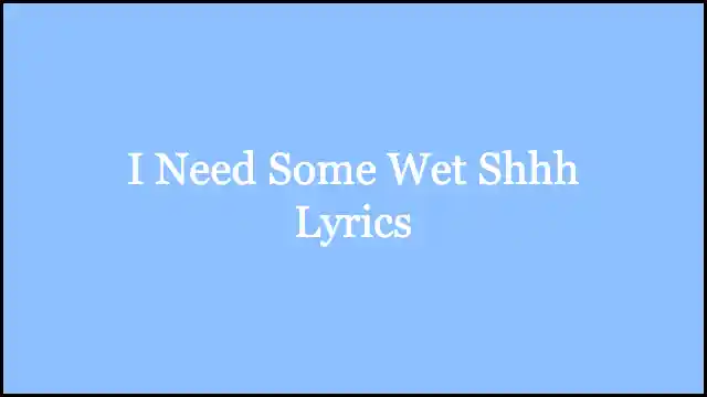 I Need Some Wet Shhh Lyrics