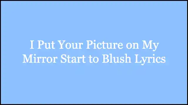I Put Your Picture on My Mirror Start to Blush Lyrics
