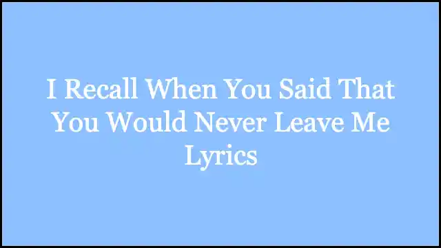 I Recall When You Said That You Would Never Leave Me Lyrics