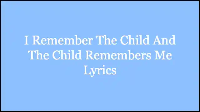 I Remember The Child And The Child Remembers Me Lyrics
