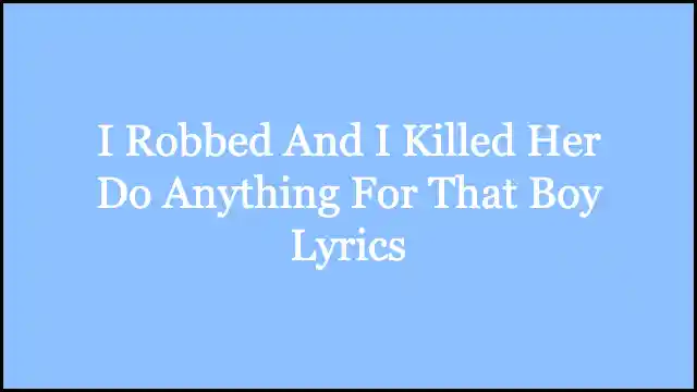 I Robbed And I Killed Her Do Anything For That Boy Lyrics