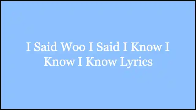 I Said Woo I Said I Know I Know I Know Lyrics
