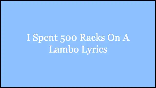 I Spent 500 Racks On A Lambo Lyrics