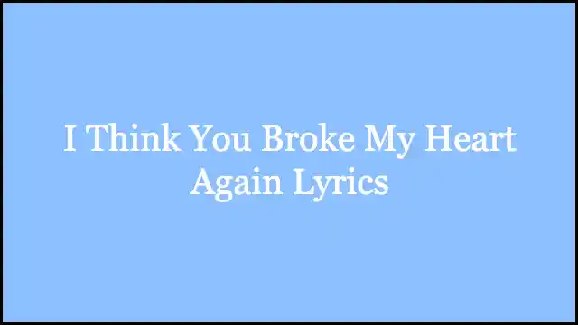 I Think You Broke My Heart Again Lyrics