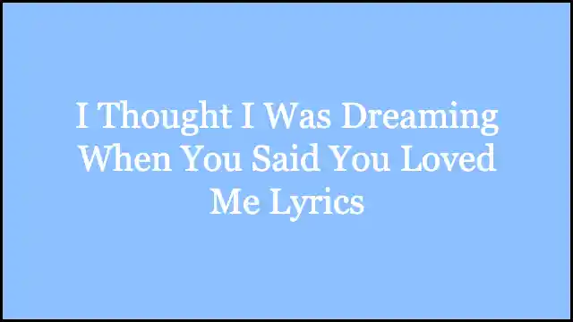 I Thought I Was Dreaming When You Said You Loved Me Lyrics