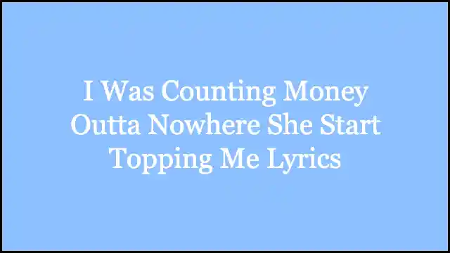 I Was Counting Money Outta Nowhere She Start Topping Me Lyrics