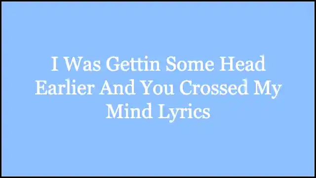 I Was Gettin Some Head Earlier And You Crossed My Mind Lyrics