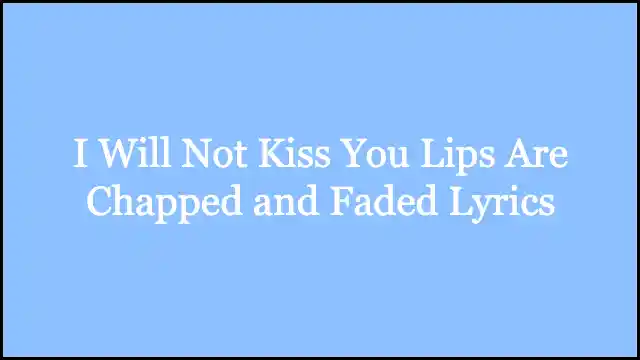 I Will Not Kiss You Lips Are Chapped and Faded Lyrics