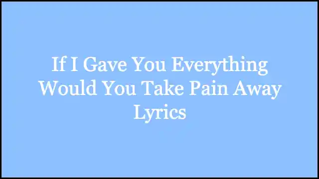 If I Gave You Everything Would You Take Pain Away Lyrics