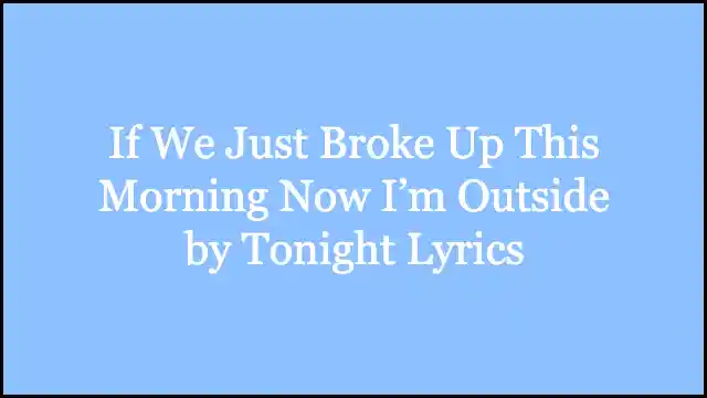 If We Just Broke Up This Morning Now I’m Outside by Tonight Lyrics