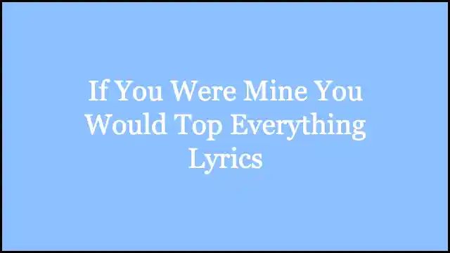 If You Were Mine You Would Top Everything Lyrics