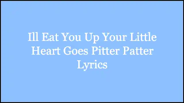 Ill Eat You Up Your Little Heart Goes Pitter Patter Lyrics