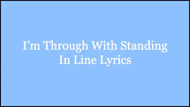 I’m Through With Standing In Line Lyrics