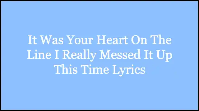 It Was Your Heart On The Line I Really Messed It Up This Time Lyrics