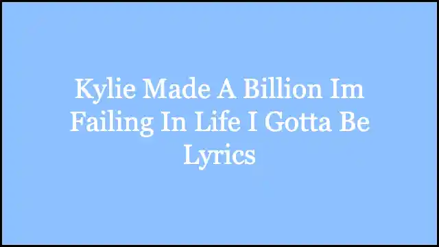 Kylie Made A Billion Im Failing In Life I Gotta Be Lyrics