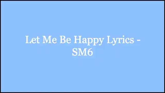 Let Me Be Happy Lyrics - SM6