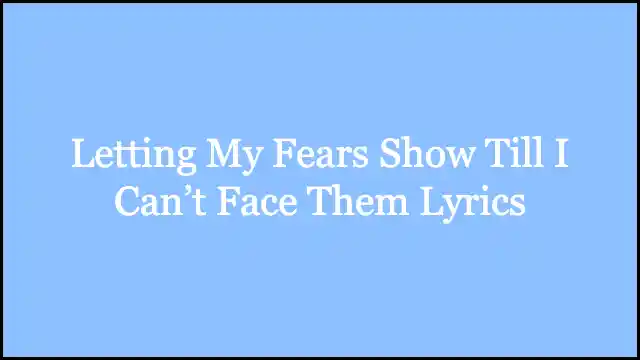 Letting My Fears Show Till I Can’t Face Them Lyrics