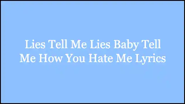 Lies Tell Me Lies Baby Tell Me How You Hate Me Lyrics