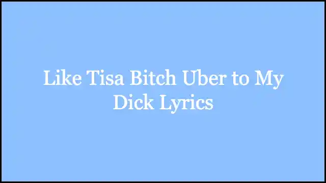 Like Tisa Bitch Uber to My Dick Lyrics