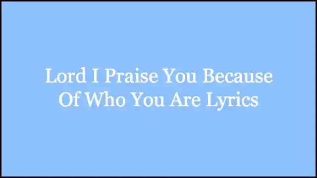 Lord I Praise You Because Of Who You Are Lyrics