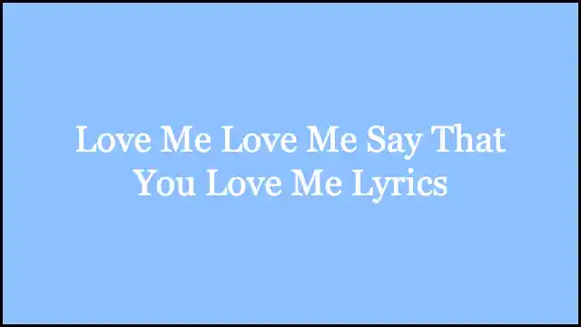 Love Me Love Me Say That You Love Me Lyrics