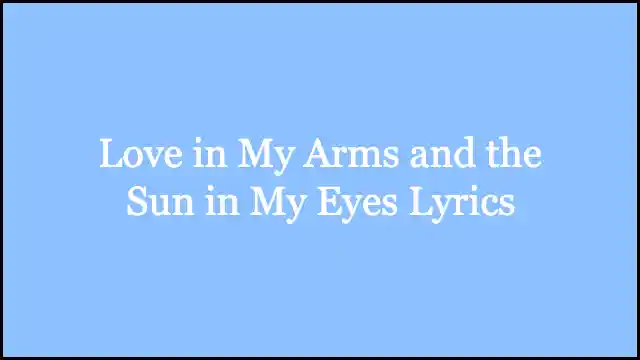 Love in My Arms and the Sun in My Eyes Lyrics