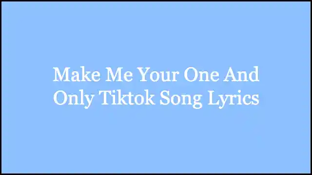Make Me Your One And Only Tiktok Song Lyrics