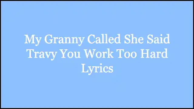 My Granny Called She Said Travy You Work Too Hard Lyrics