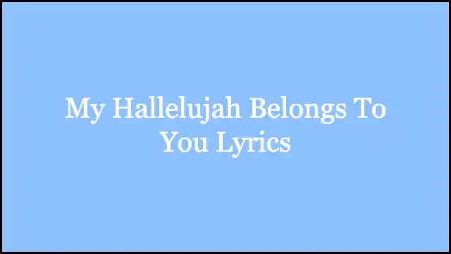 My Hallelujah Belongs To You Lyrics