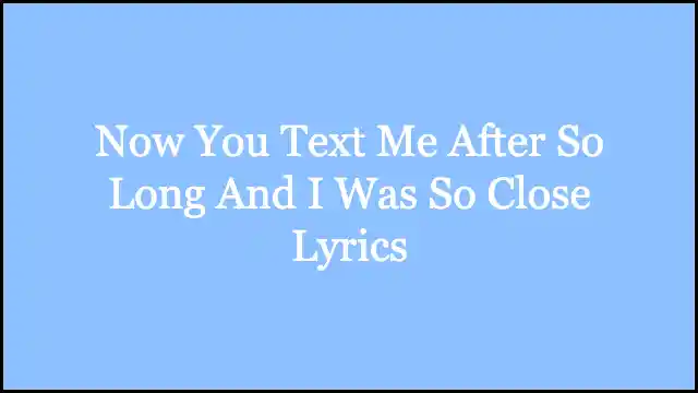 Now You Text Me After So Long And I Was So Close Lyrics