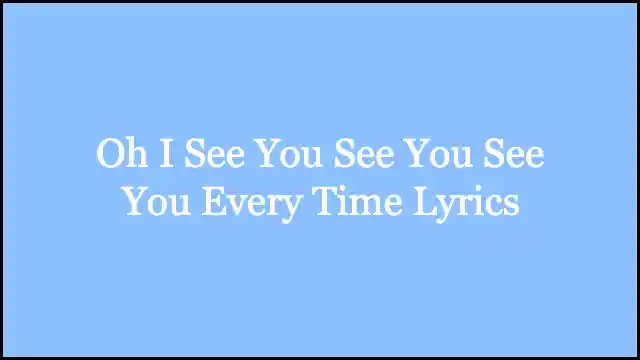 Oh I See You See You See You Every Time Lyrics
