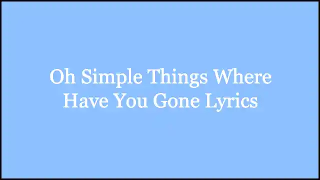 Oh Simple Things Where Have You Gone Lyrics