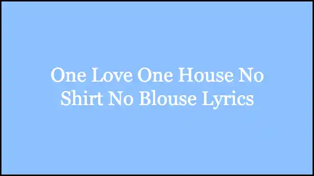 One Love One House No Shirt No Blouse Lyrics