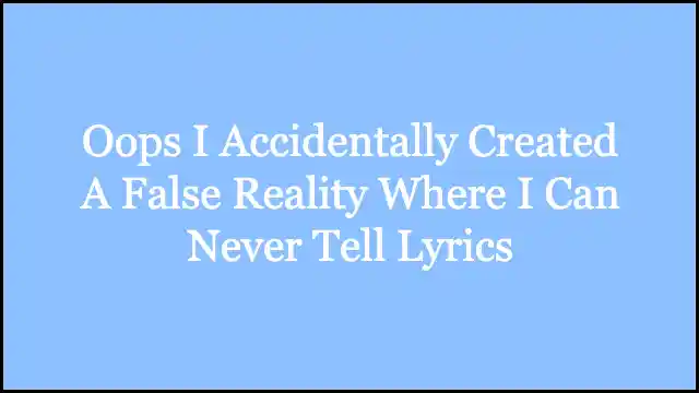 Oops I Accidentally Created A False Reality Where I Can Never Tell Lyrics