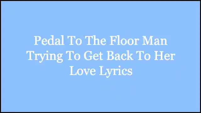 Pedal To The Floor Man Trying To Get Back To Her Love Lyrics