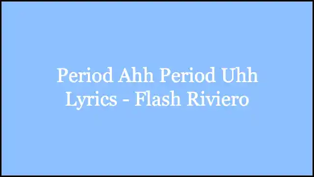 Period Ahh Period Uhh Lyrics - Flash Riviero